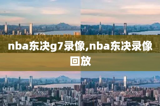 nba东决g7录像,nba东决录像回放