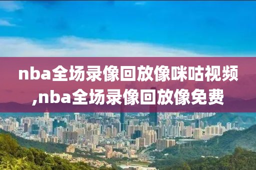 nba全场录像回放像咪咕视频,nba全场录像回放像免费