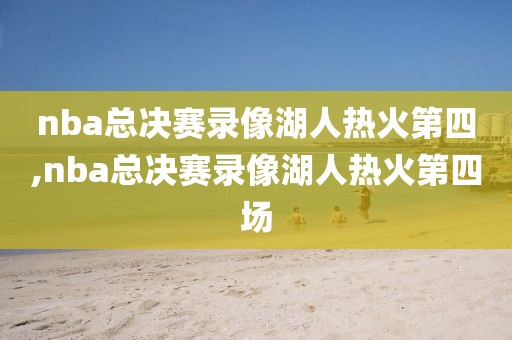 nba总决赛录像湖人热火第四,nba总决赛录像湖人热火第四场