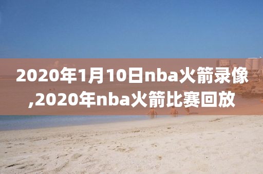 2020年1月10日nba火箭录像,2020年nba火箭比赛回放