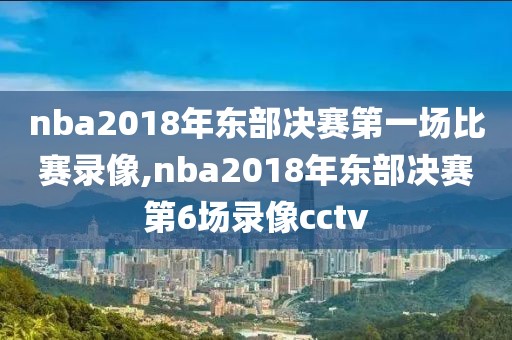 nba2018年东部决赛第一场比赛录像,nba2018年东部决赛第6场录像cctv