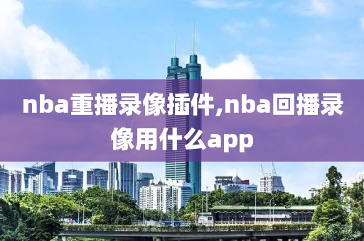 nba重播录像插件,nba回播录像用什么app