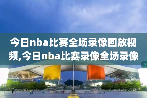 今日nba比赛全场录像回放视频,今日nba比赛录像全场录像