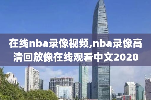 在线nba录像视频,nba录像高清回放像在线观看中文2020