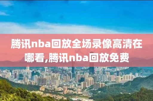 腾讯nba回放全场录像高清在哪看,腾讯nba回放免费