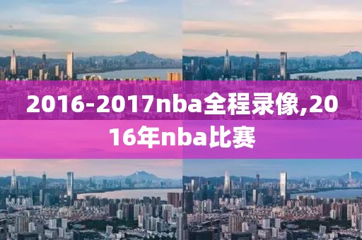2016-2017nba全程录像,2016年nba比赛