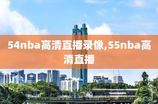 54nba高清直播录像,55nba高清直播