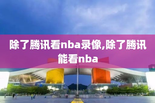 除了腾讯看nba录像,除了腾讯能看nba