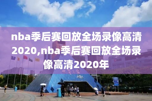 nba季后赛回放全场录像高清2020,nba季后赛回放全场录像高清2020年