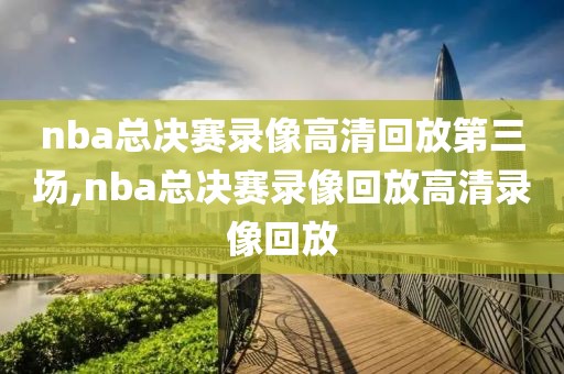 nba总决赛录像高清回放第三场,nba总决赛录像回放高清录像回放