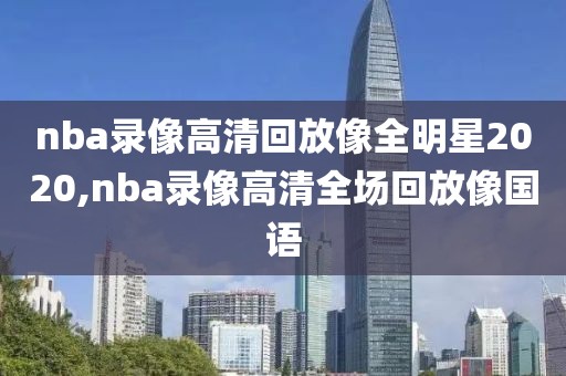 nba录像高清回放像全明星2020,nba录像高清全场回放像国语