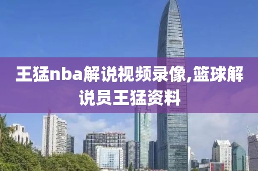 王猛nba解说视频录像,篮球解说员王猛资料