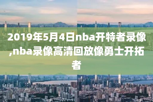 2019年5月4日nba开特者录像,nba录像高清回放像勇士开拓者