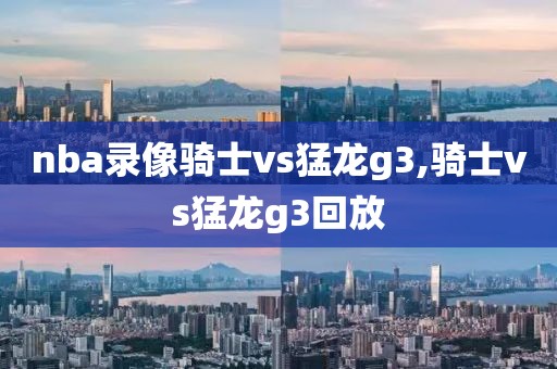 nba录像骑士vs猛龙g3,骑士vs猛龙g3回放