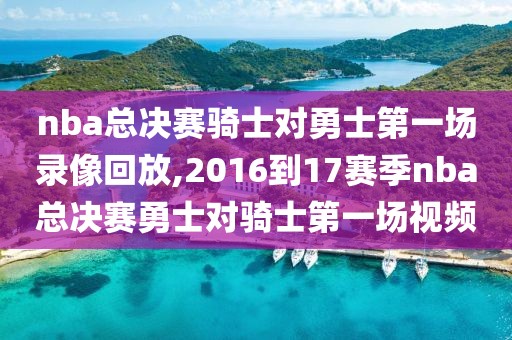 nba总决赛骑士对勇士第一场录像回放,2016到17赛季nba总决赛勇士对骑士第一场视频