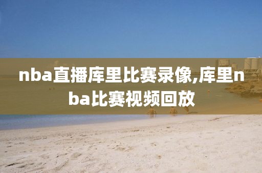 nba直播库里比赛录像,库里nba比赛视频回放