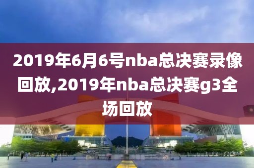 2019年6月6号nba总决赛录像回放,2019年nba总决赛g3全场回放