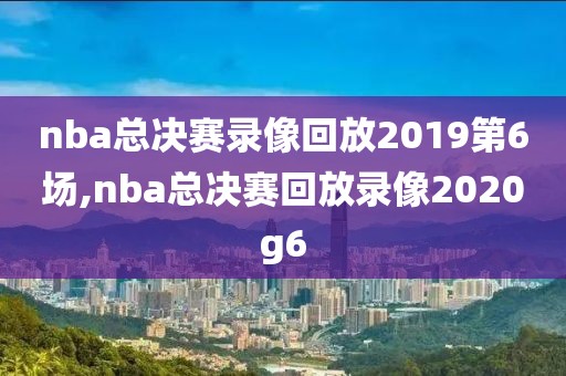nba总决赛录像回放2019第6场,nba总决赛回放录像2020g6