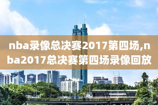 nba录像总决赛2017第四场,nba2017总决赛第四场录像回放