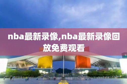 nba最新录像,nba最新录像回放免费观看