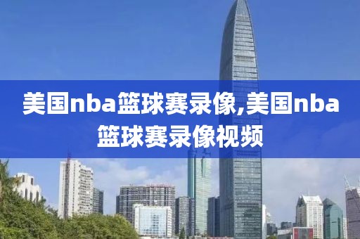 美国nba篮球赛录像,美国nba篮球赛录像视频