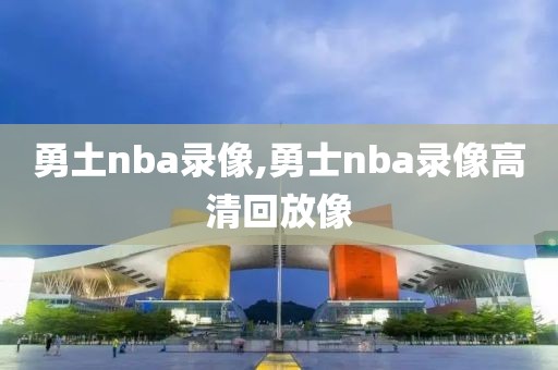 勇土nba录像,勇士nba录像高清回放像