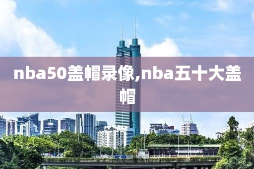 nba50盖帽录像,nba五十大盖帽