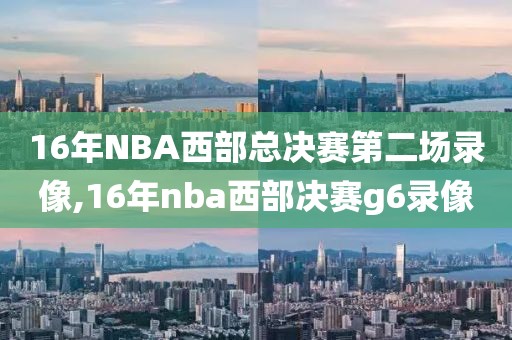 16年NBA西部总决赛第二场录像,16年nba西部决赛g6录像