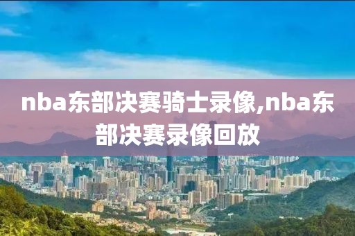 nba东部决赛骑士录像,nba东部决赛录像回放