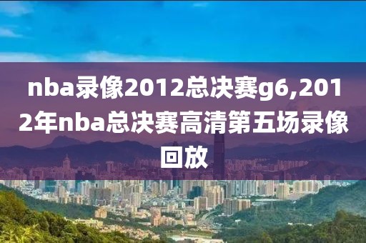 nba录像2012总决赛g6,2012年nba总决赛高清第五场录像回放