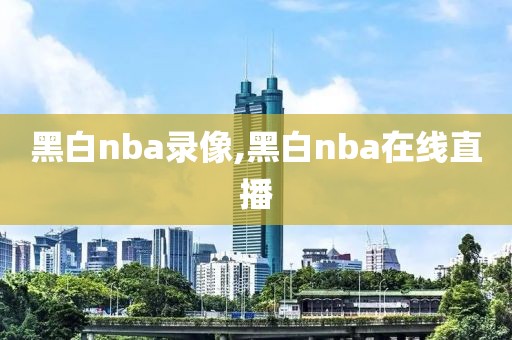 黑白nba录像,黑白nba在线直播