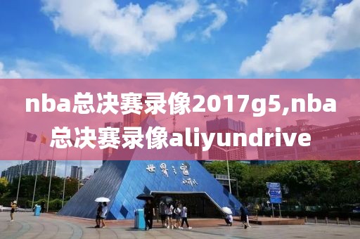 nba总决赛录像2017g5,nba总决赛录像aliyundrive
