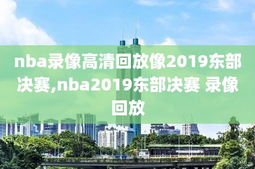nba录像高清回放像2019东部决赛,nba2019东部决赛 录像回放