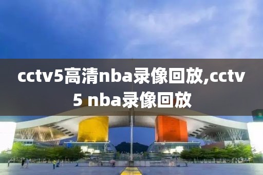cctv5高清nba录像回放,cctv5 nba录像回放