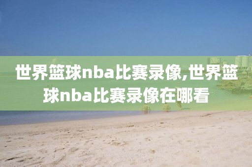 世界篮球nba比赛录像,世界篮球nba比赛录像在哪看