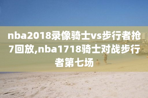 nba2018录像骑士vs步行者抢7回放,nba1718骑士对战步行者第七场