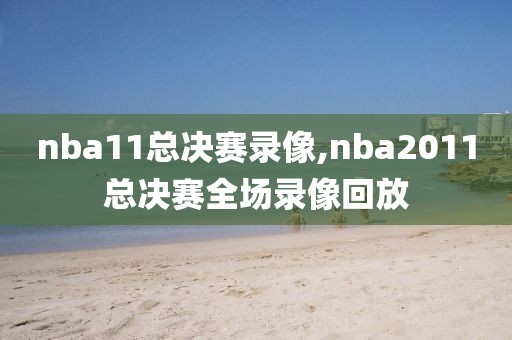 nba11总决赛录像,nba2011总决赛全场录像回放