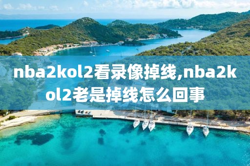 nba2kol2看录像掉线,nba2kol2老是掉线怎么回事