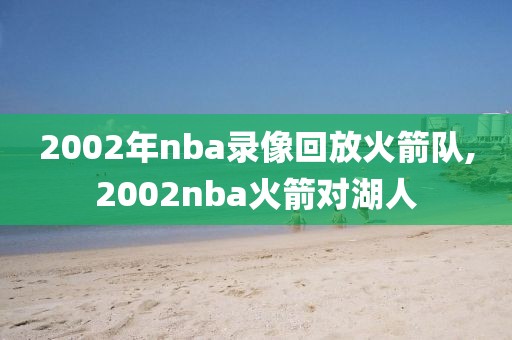 2002年nba录像回放火箭队,2002nba火箭对湖人