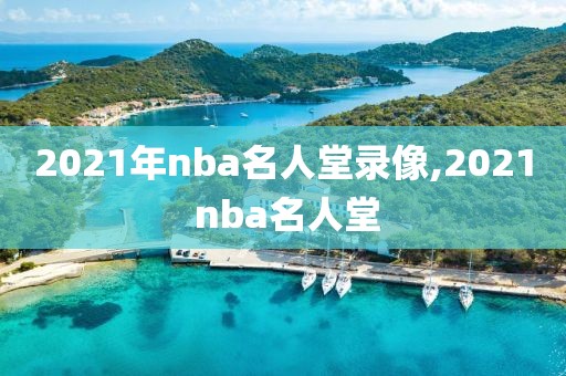 2021年nba名人堂录像,2021 nba名人堂