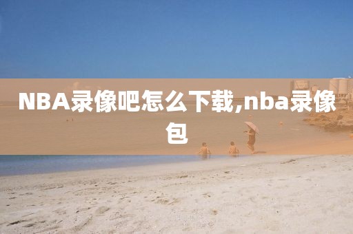 NBA录像吧怎么下载,nba录像包