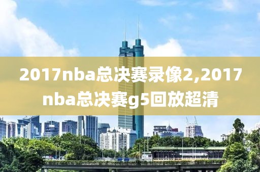 2017nba总决赛录像2,2017nba总决赛g5回放超清