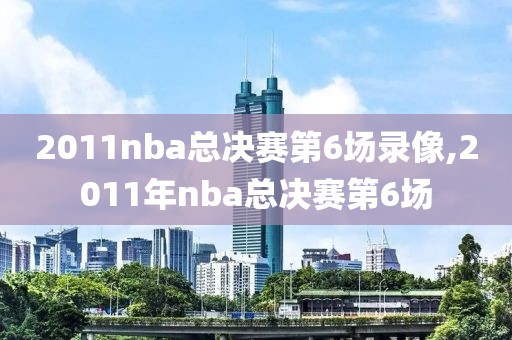 2011nba总决赛第6场录像,2011年nba总决赛第6场
