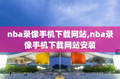 nba录像手机下载网站,nba录像手机下载网站安装