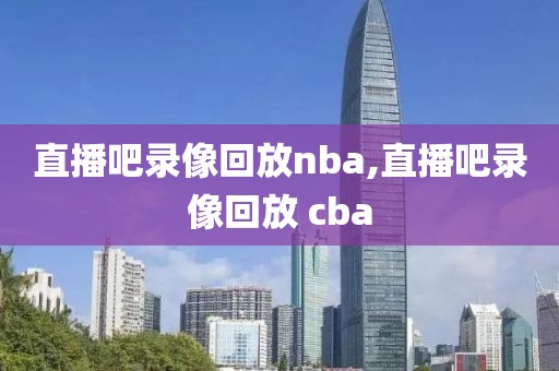 直播吧录像回放nba,直播吧录像回放 cba
