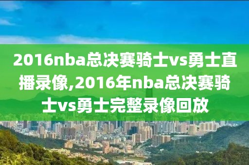 2016nba总决赛骑士vs勇士直播录像,2016年nba总决赛骑士vs勇士完整录像回放