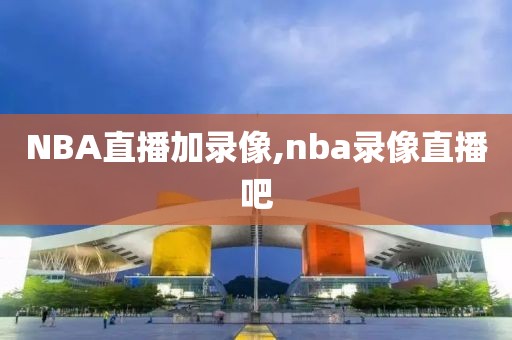 NBA直播加录像,nba录像直播吧