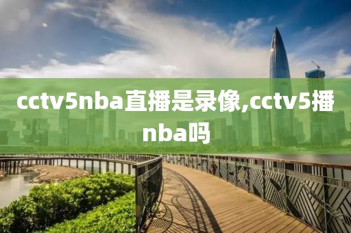 cctv5nba直播是录像,cctv5播nba吗