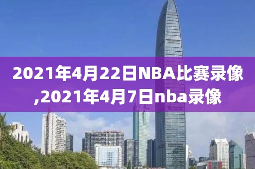 2021年4月22日NBA比赛录像,2021年4月7日nba录像