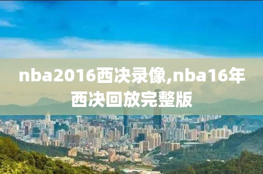 nba2016西决录像,nba16年西决回放完整版